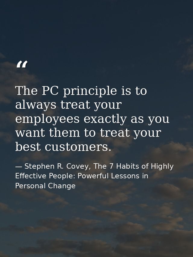 The PC principle is to always treat your employees exactly as you want them to treat your best customers. — Stephen R. Covey, The 7 Habits of Highly Effective People: Powerful Lessons in Personal Change