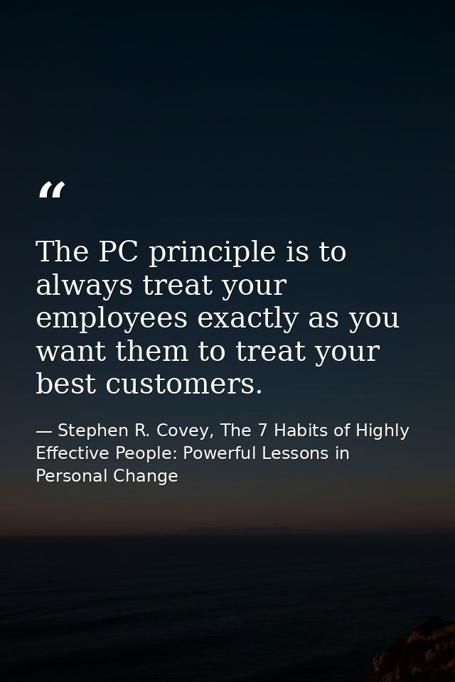 The PC principle is to always treat your employees exactly as you want them to treat your best customers. — Stephen R. Covey, The 7 Habits of Highly Effective People: Powerful Lessons in Personal Change