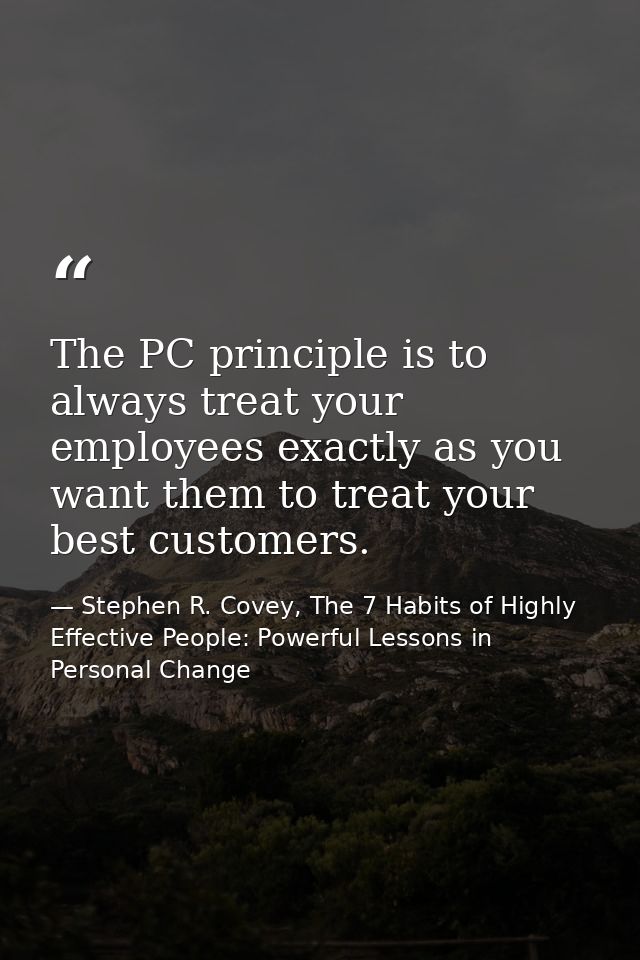 The PC principle is to always treat your employees exactly as you want them to treat your best customers. — Stephen R. Covey, The 7 Habits of Highly Effective People: Powerful Lessons in Personal Change