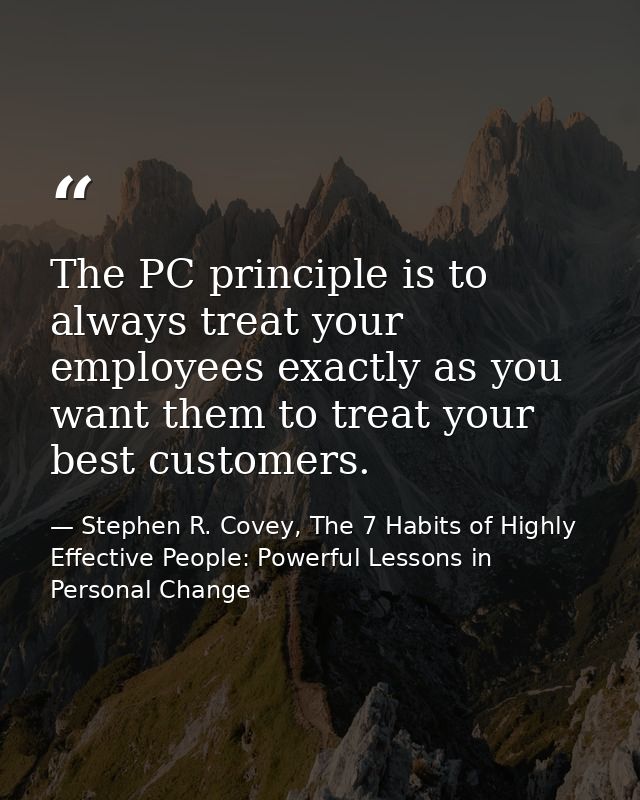 The PC principle is to always treat your employees exactly as you want them to treat your best customers. — Stephen R. Covey, The 7 Habits of Highly Effective People: Powerful Lessons in Personal Change