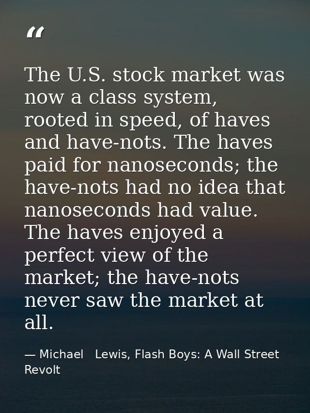 The U.S. stock market was now a class system, rooted in speed, of haves and have-nots. The haves paid for nanoseconds; t — Michael   Lewis, Flash Boys: A Wall Street Revolt