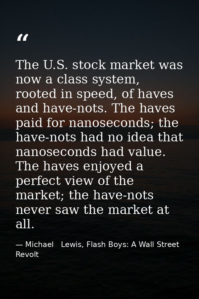 The U.S. stock market was now a class system, rooted in speed, of haves and have-nots. The haves paid for nanoseconds; t — Michael   Lewis, Flash Boys: A Wall Street Revolt