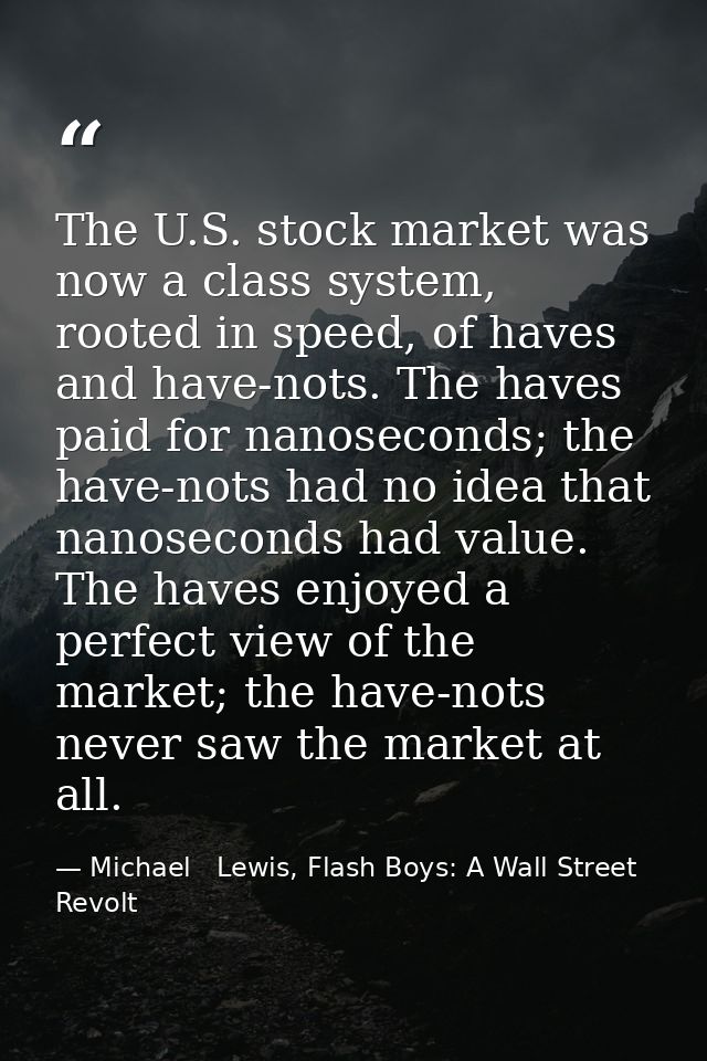 The U.S. stock market was now a class system, rooted in speed, of haves and have-nots. The haves paid for nanoseconds; t — Michael   Lewis, Flash Boys: A Wall Street Revolt