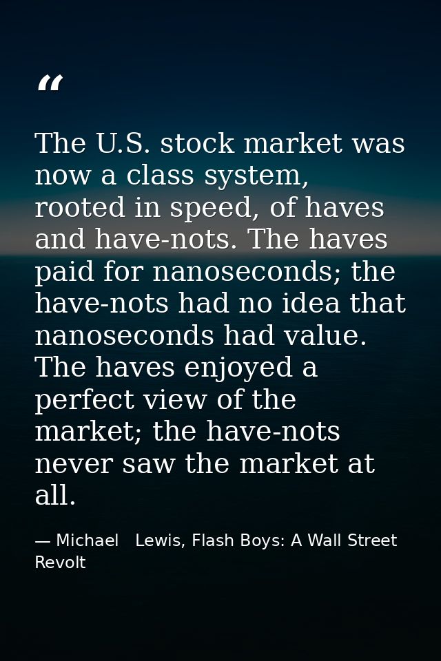 The U.S. stock market was now a class system, rooted in speed, of haves and have-nots. The haves paid for nanoseconds; t — Michael   Lewis, Flash Boys: A Wall Street Revolt