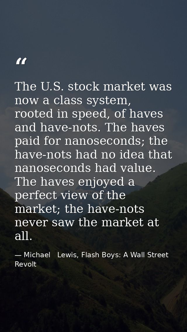The U.S. stock market was now a class system, rooted in speed, of haves and have-nots. The haves paid for nanoseconds; t — Michael   Lewis, Flash Boys: A Wall Street Revolt