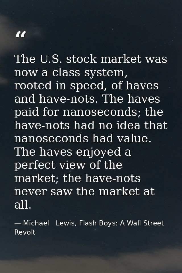 The U.S. stock market was now a class system, rooted in speed, of haves and have-nots. The haves paid for nanoseconds; t — Michael   Lewis, Flash Boys: A Wall Street Revolt