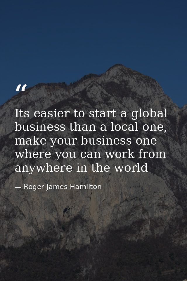 Its easier to start a global business than a local one, make your business one where you can work from anywhere in the w — Roger James Hamilton