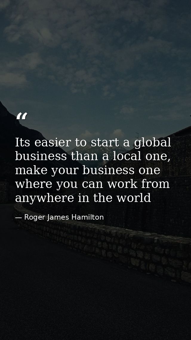 Its easier to start a global business than a local one, make your business one where you can work from anywhere in the w — Roger James Hamilton