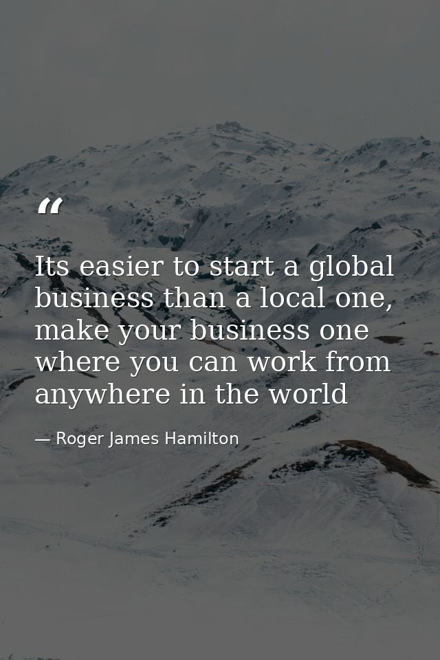 Its easier to start a global business than a local one, make your business one where you can work from anywhere in the w — Roger James Hamilton