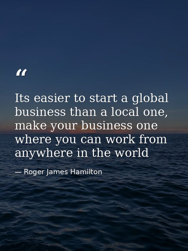 Its easier to start a global business than a local one, make your business one where you can work from anywhere in the w — Roger James Hamilton