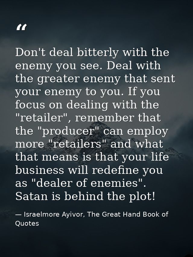 Don't deal bitterly with the enemy you see. Deal with the greater enemy that sent your enemy to you. If you focus on dea — Israelmore Ayivor, The Great Hand Book of Quotes