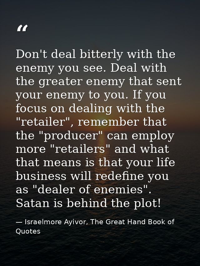 Don't deal bitterly with the enemy you see. Deal with the greater enemy that sent your enemy to you. If you focus on dea — Israelmore Ayivor, The Great Hand Book of Quotes