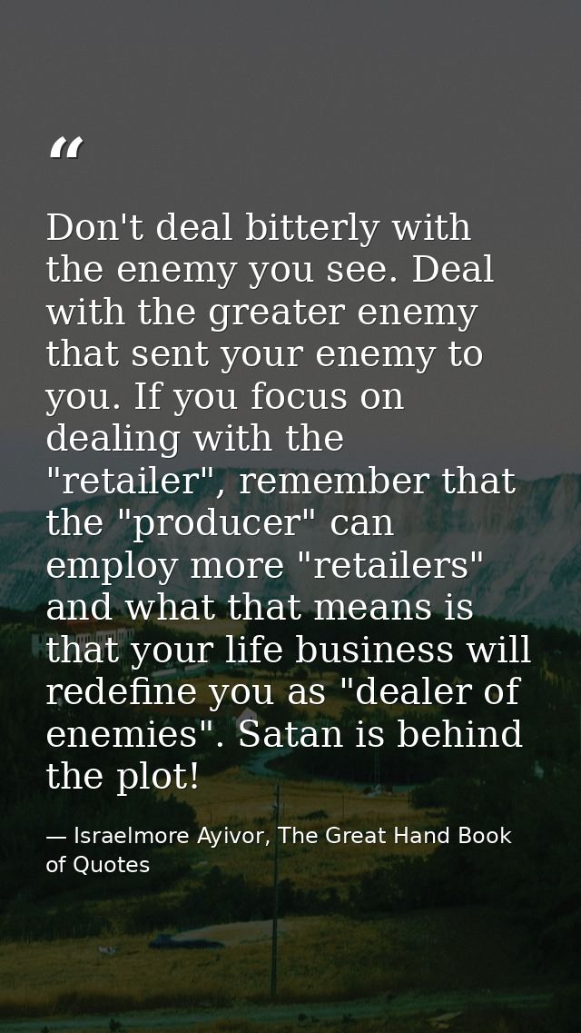 Don't deal bitterly with the enemy you see. Deal with the greater enemy that sent your enemy to you. If you focus on dea — Israelmore Ayivor, The Great Hand Book of Quotes