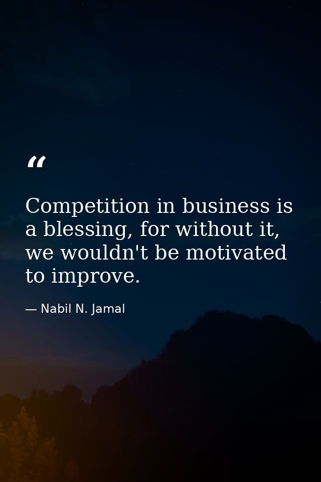 Competition in business is a blessing, for without it, we wouldn't be motivated to improve. — Nabil N. Jamal