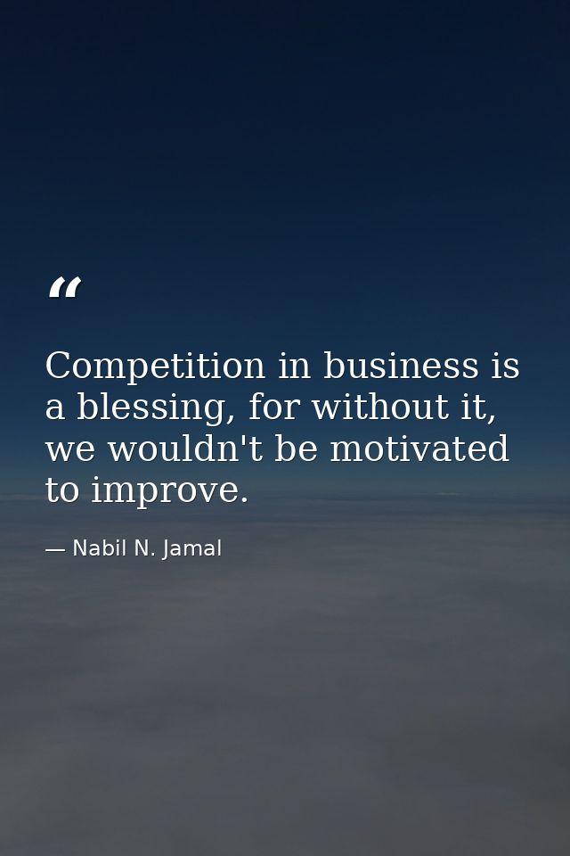 Competition in business is a blessing, for without it, we wouldn't be motivated to improve. — Nabil N. Jamal