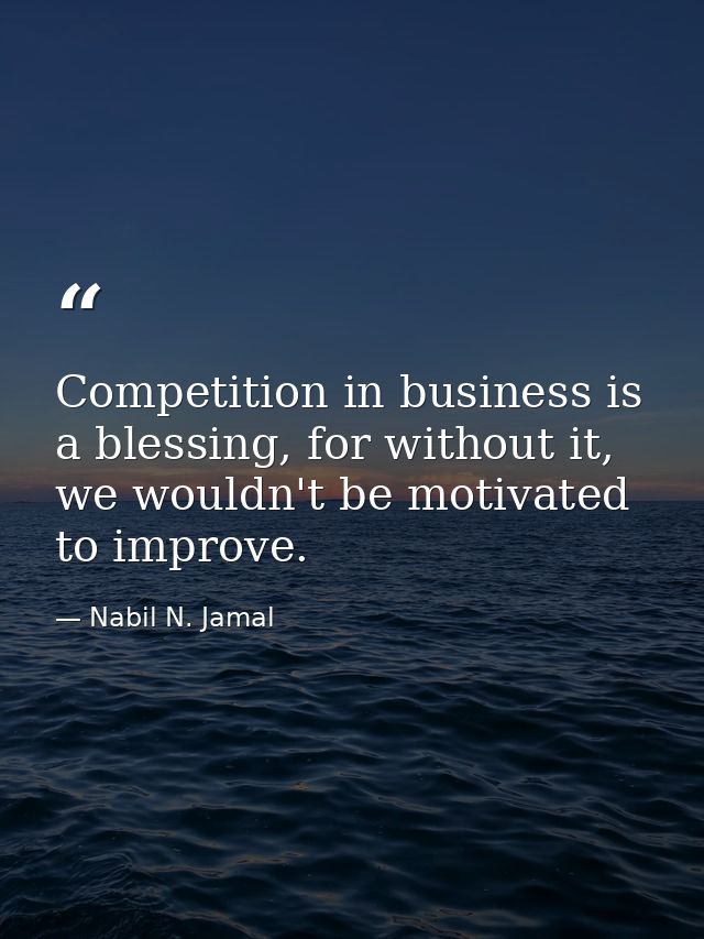 Competition in business is a blessing, for without it, we wouldn't be motivated to improve. — Nabil N. Jamal