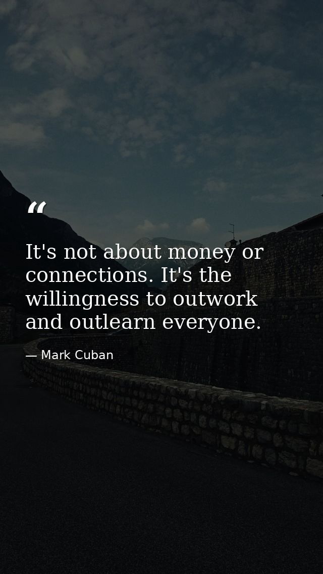 It's not about money or connections. It's the willingness to outwork and outlearn everyone. — Mark Cuban