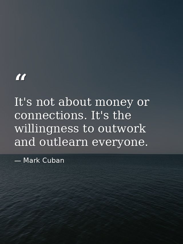 It's not about money or connections. It's the willingness to outwork and outlearn everyone. — Mark Cuban