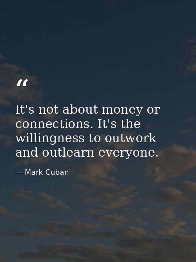 It's not about money or connections. It's the willingness to outwork and outlearn everyone. — Mark Cuban