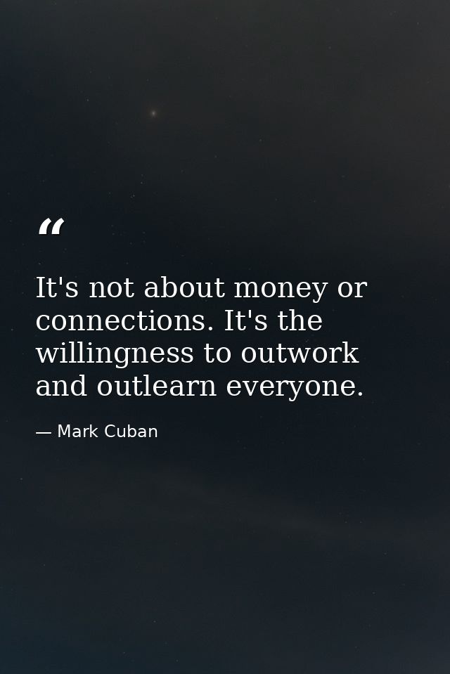 It's not about money or connections. It's the willingness to outwork and outlearn everyone. — Mark Cuban