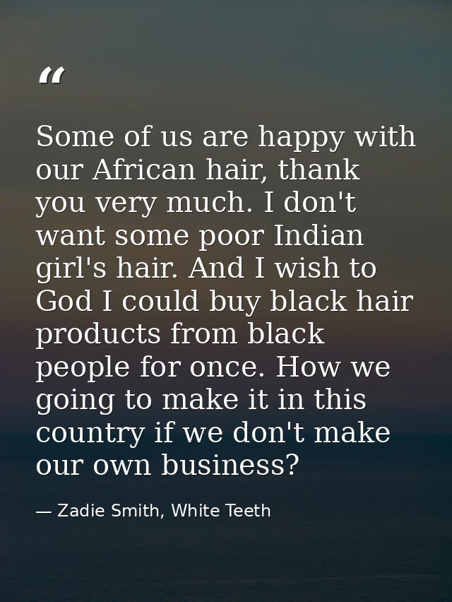 Some of us are happy with our African hair, thank you very much. I don't want some poor Indian girl's hair. And I wish t — Zadie Smith, White Teeth