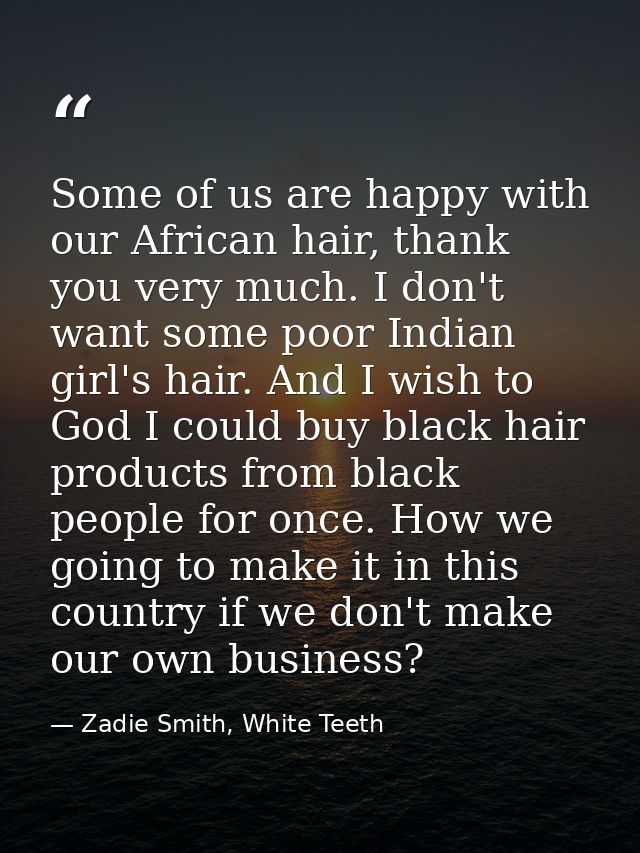 Some of us are happy with our African hair, thank you very much. I don't want some poor Indian girl's hair. And I wish t — Zadie Smith, White Teeth