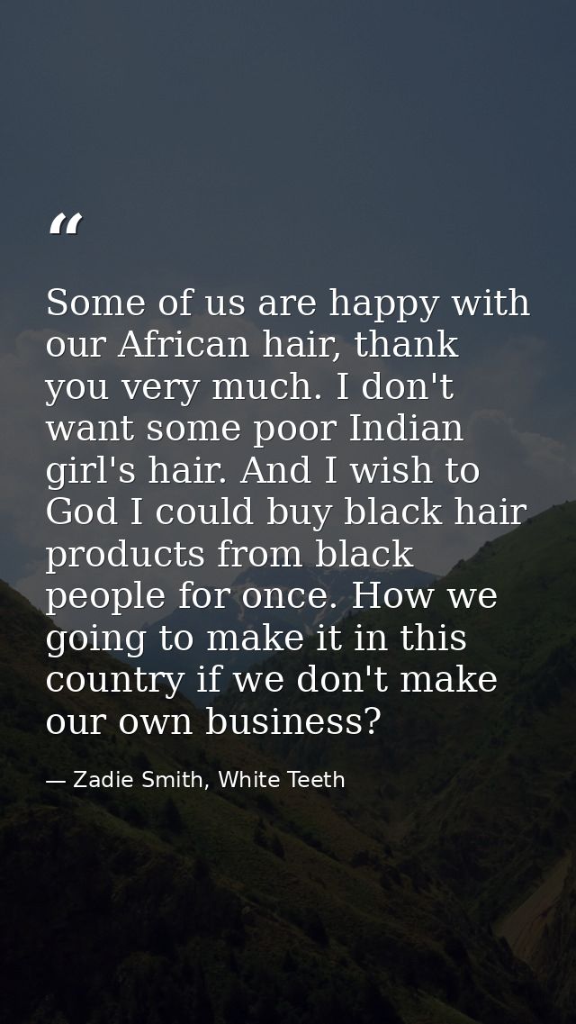 Some of us are happy with our African hair, thank you very much. I don't want some poor Indian girl's hair. And I wish t — Zadie Smith, White Teeth