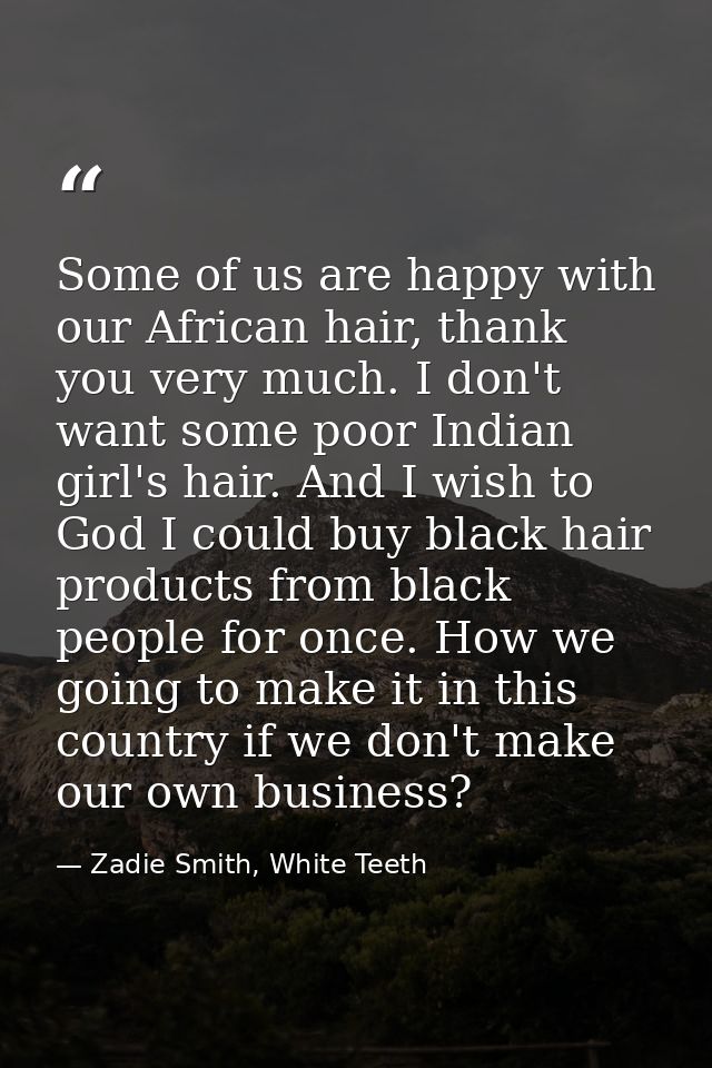 Some of us are happy with our African hair, thank you very much. I don't want some poor Indian girl's hair. And I wish t — Zadie Smith, White Teeth
