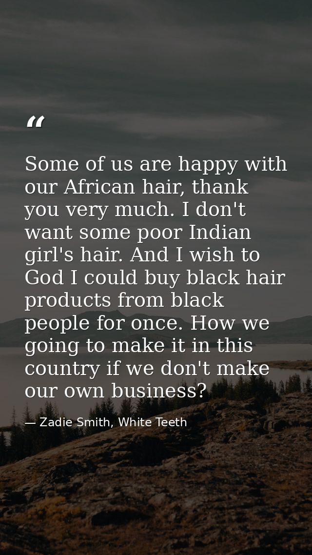 Some of us are happy with our African hair, thank you very much. I don't want some poor Indian girl's hair. And I wish t — Zadie Smith, White Teeth