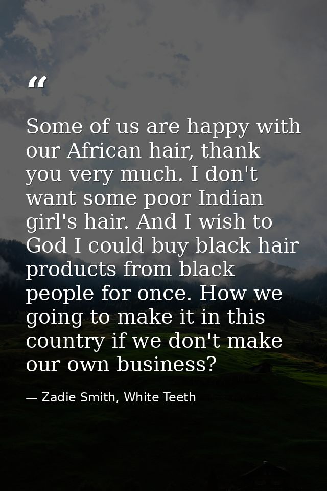 Some of us are happy with our African hair, thank you very much. I don't want some poor Indian girl's hair. And I wish t — Zadie Smith, White Teeth