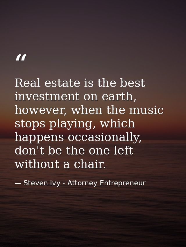 Real estate is the best investment on earth, however, when the music stops playing, which happens occasionally, don't be — Steven Ivy - Attorney Entrepreneur