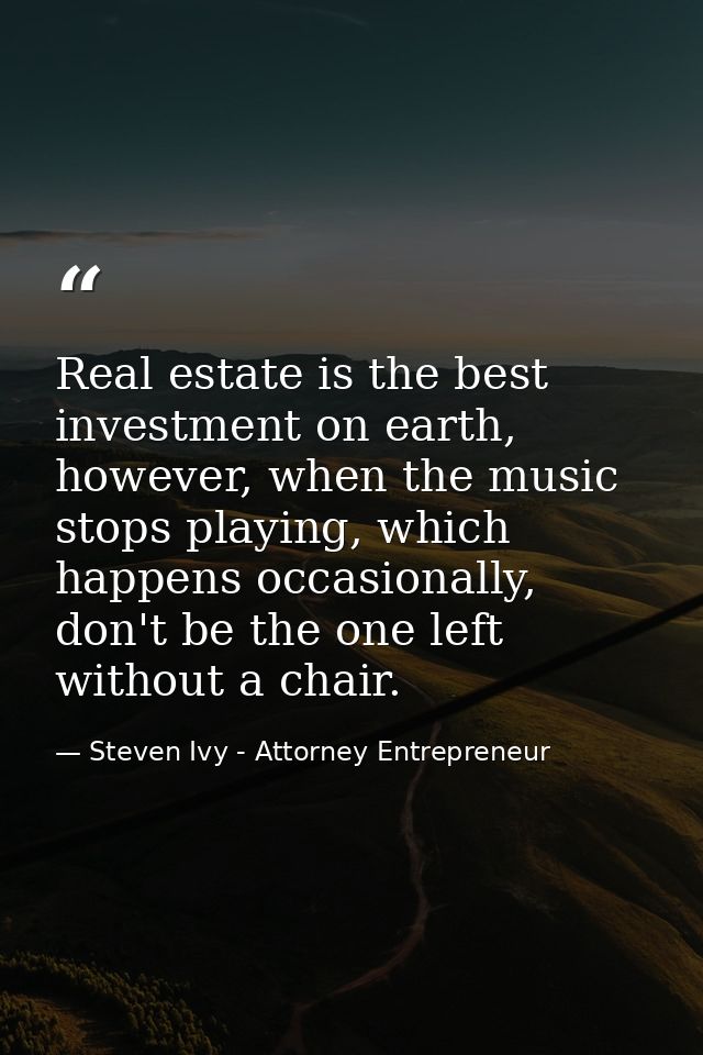 Real estate is the best investment on earth, however, when the music stops playing, which happens occasionally, don't be — Steven Ivy - Attorney Entrepreneur