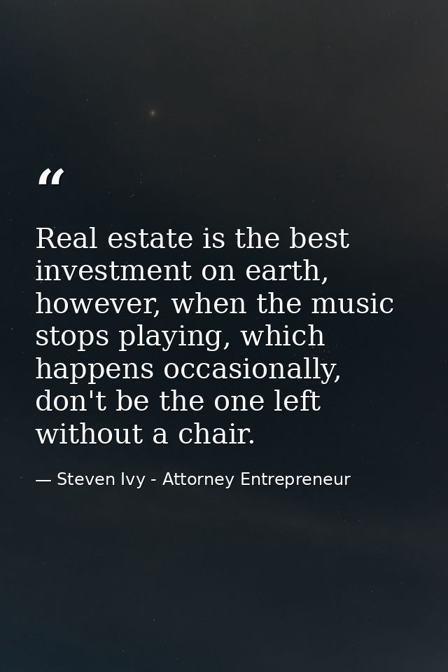 Real estate is the best investment on earth, however, when the music stops playing, which happens occasionally, don't be — Steven Ivy - Attorney Entrepreneur