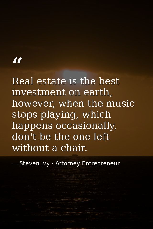 Real estate is the best investment on earth, however, when the music stops playing, which happens occasionally, don't be — Steven Ivy - Attorney Entrepreneur