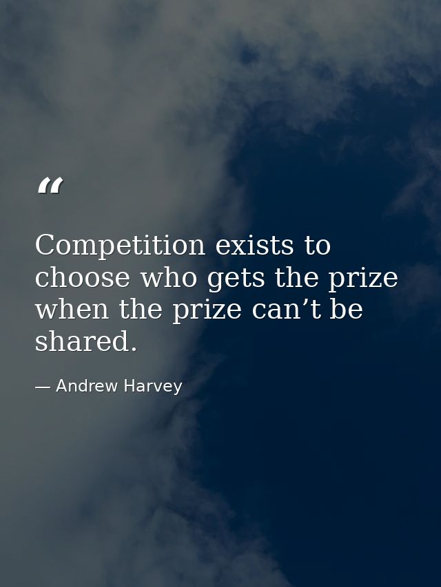 Competition exists to choose who gets the prize when the prize can’t be shared. — Andrew Harvey