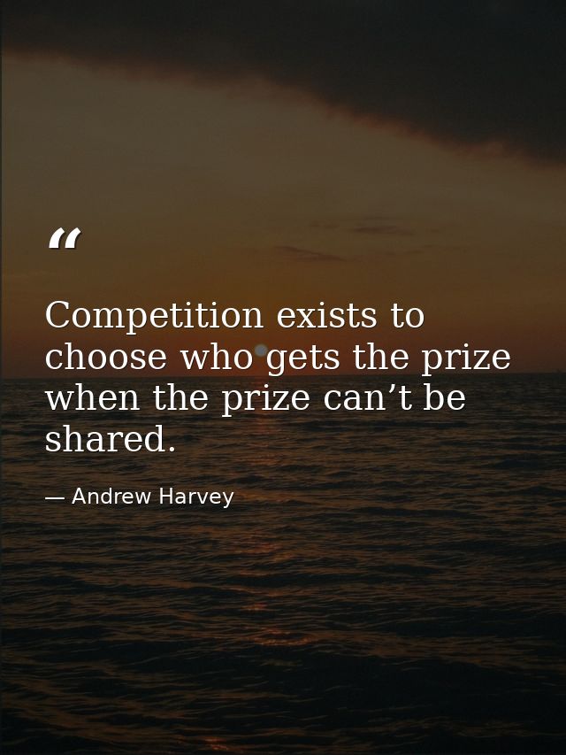 Competition exists to choose who gets the prize when the prize can’t be shared. — Andrew Harvey