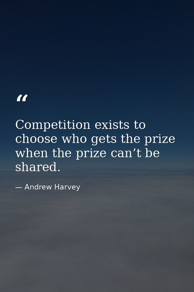 Competition exists to choose who gets the prize when the prize can’t be shared. — Andrew Harvey