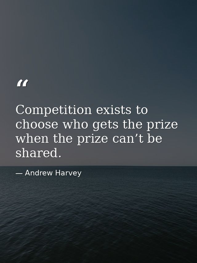 Competition exists to choose who gets the prize when the prize can’t be shared. — Andrew Harvey