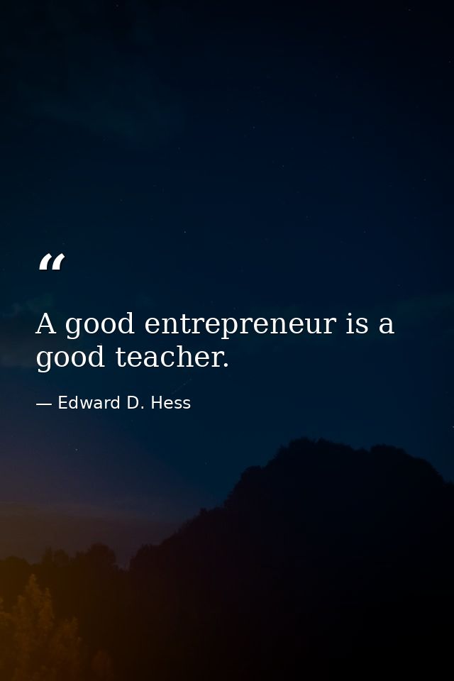 A good entrepreneur is a good teacher. — Edward D. Hess