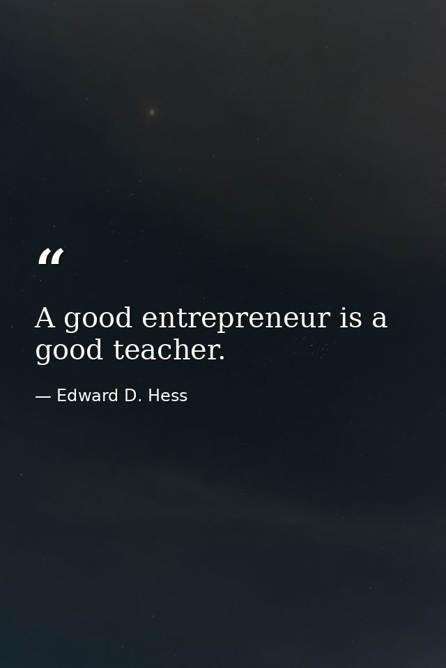 A good entrepreneur is a good teacher. — Edward D. Hess