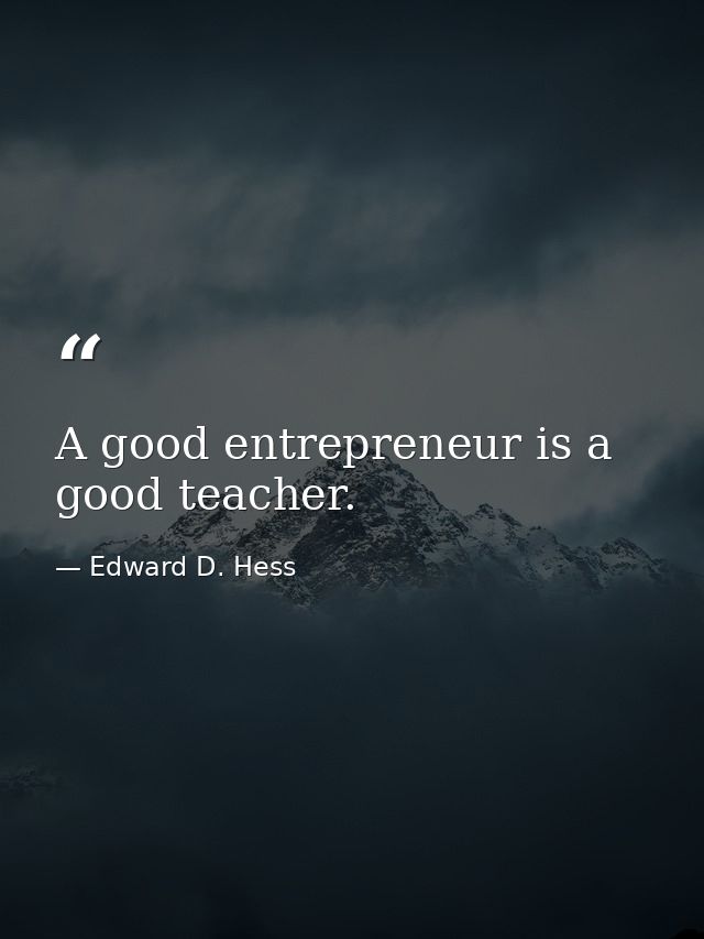 A good entrepreneur is a good teacher. — Edward D. Hess
