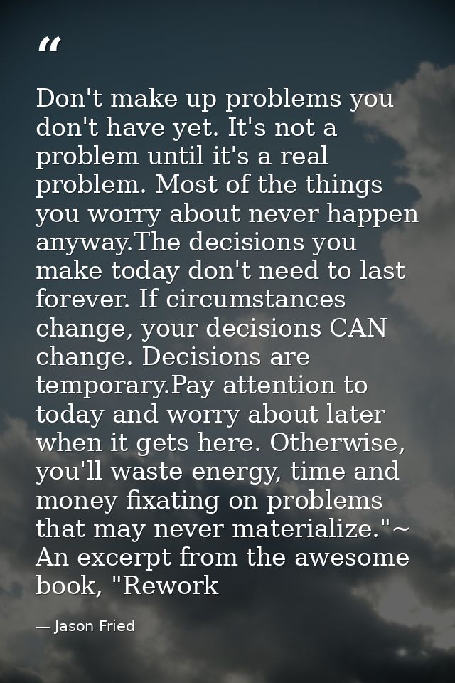 Don't make up problems you don't have yet. It's not a problem until it's a real problem. Most of the things you worry ab — Jason Fried