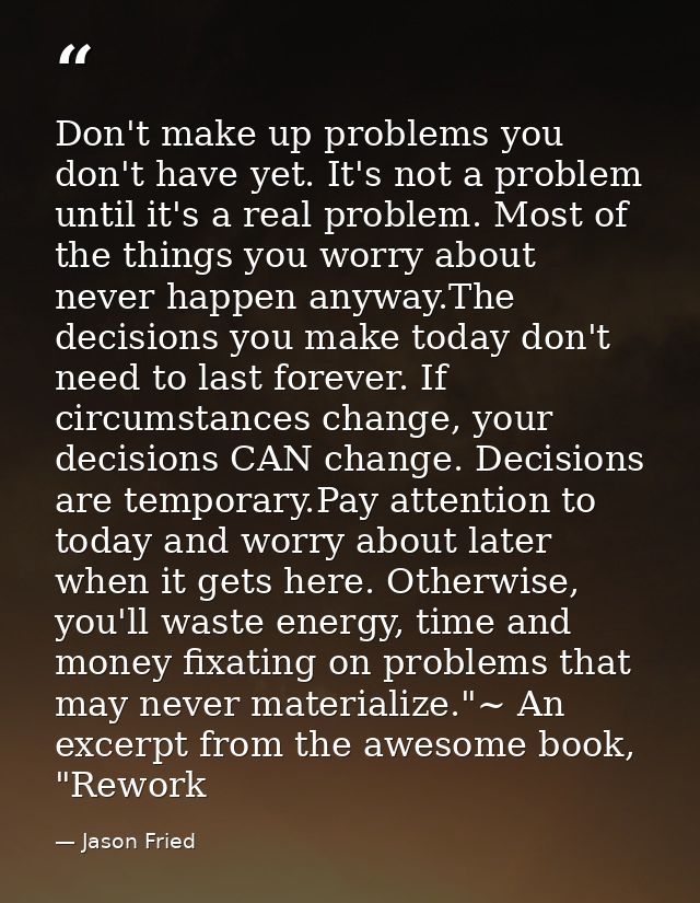 Don't make up problems you don't have yet. It's not a problem until it's a real problem. Most of the things you worry ab — Jason Fried
