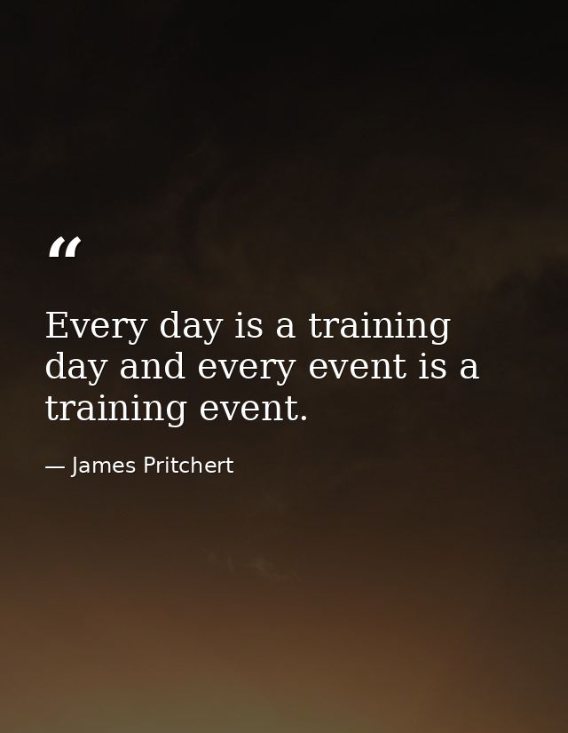 Every day is a training day and every event is a training event. — James Pritchert