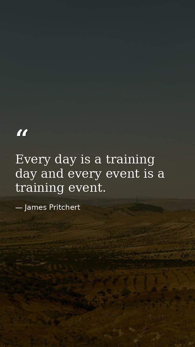 Every day is a training day and every event is a training event. — James Pritchert
