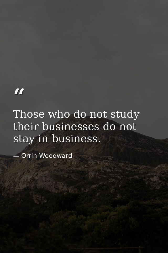 Those who do not study their businesses do not stay in business. — Orrin Woodward