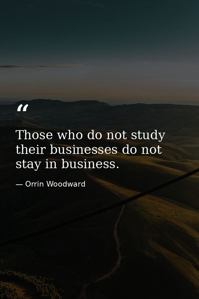 Those who do not study their businesses do not stay in business. — Orrin Woodward