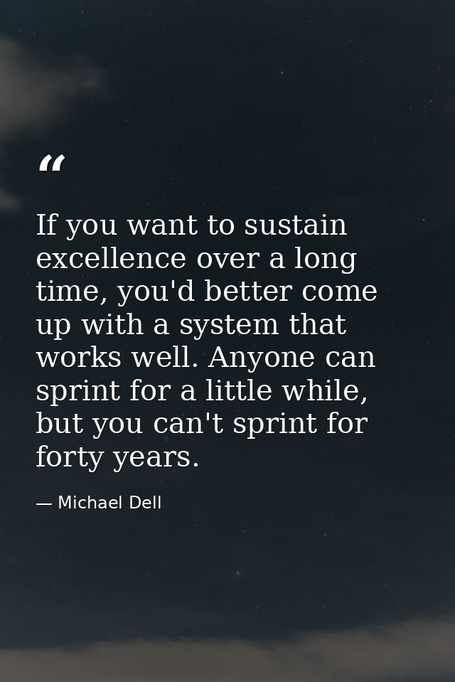 If you want to sustain excellence over a long time, you'd better come up with a system that works well. Anyone can sprin — Michael Dell