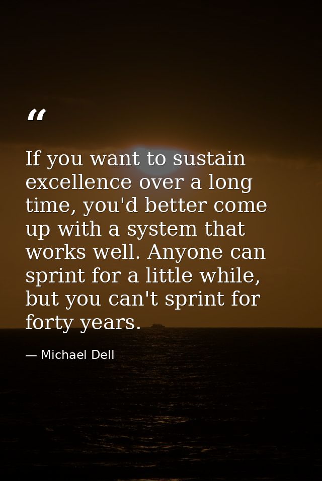If you want to sustain excellence over a long time, you'd better come up with a system that works well. Anyone can sprin — Michael Dell