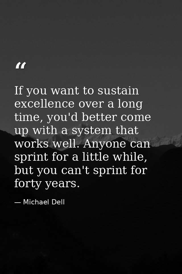If you want to sustain excellence over a long time, you'd better come up with a system that works well. Anyone can sprin — Michael Dell